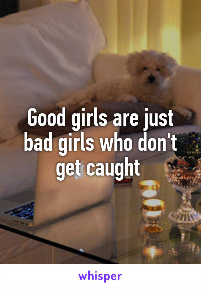 Good girls are just bad girls who don't get caught 