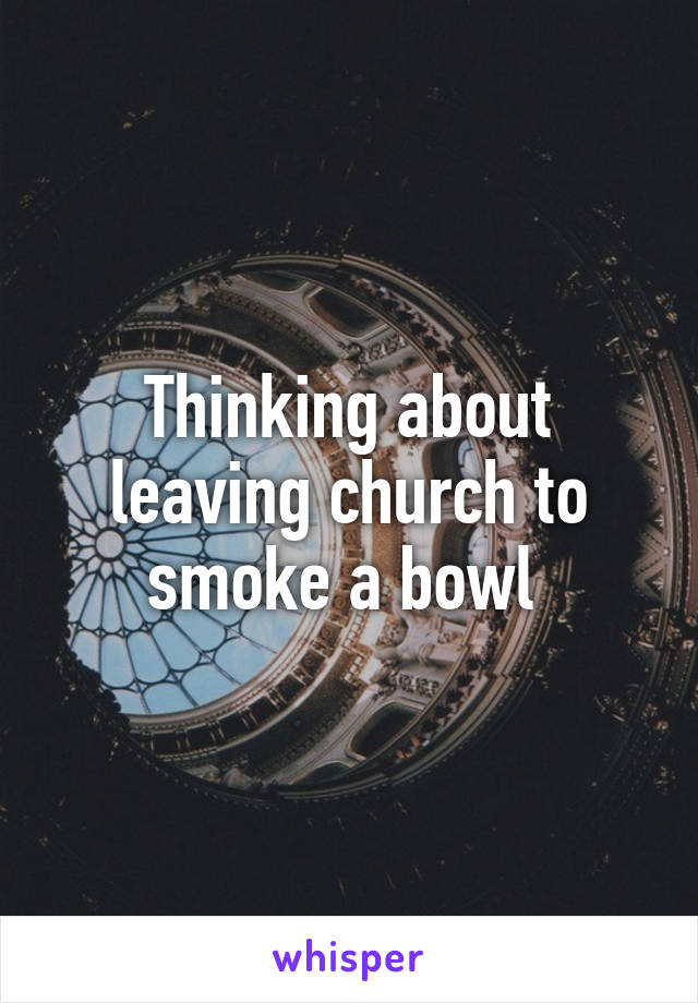 Thinking about leaving church to smoke a bowl 