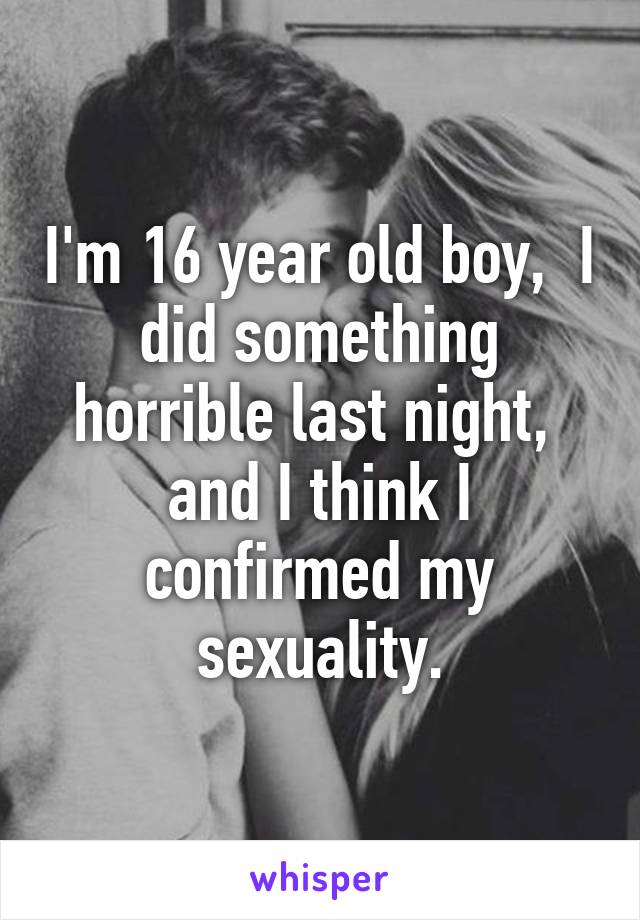 I'm 16 year old boy,  I did something horrible last night,  and I think I confirmed my sexuality.