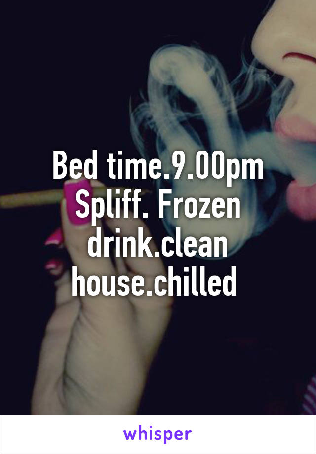 Bed time.9.00pm Spliff. Frozen drink.clean house.chilled 