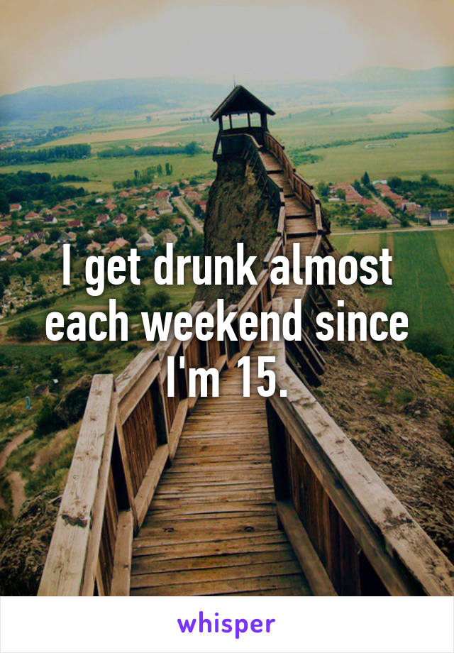 I get drunk almost each weekend since I'm 15.