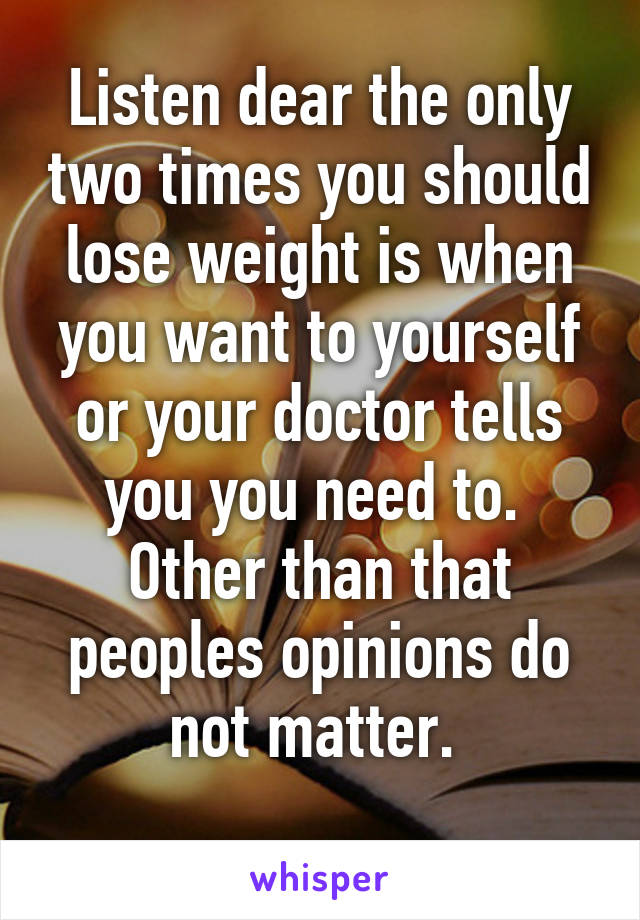 Listen dear the only two times you should lose weight is when you want to yourself or your doctor tells you you need to. 
Other than that peoples opinions do not matter. 
