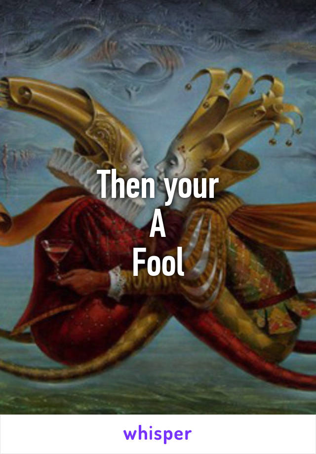 Then your
A
Fool