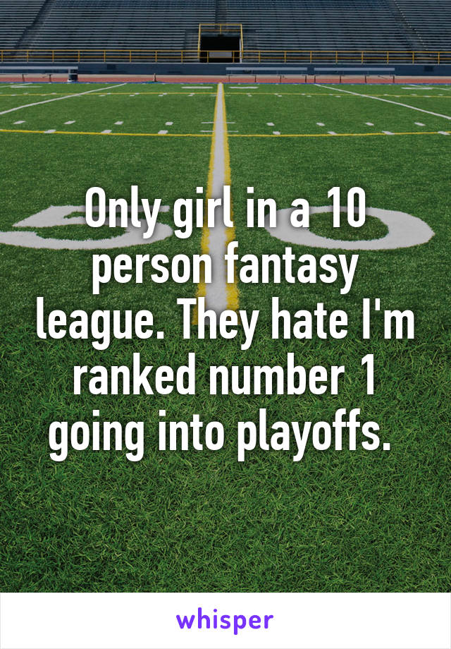 Only girl in a 10 person fantasy league. They hate I'm ranked number 1 going into playoffs. 