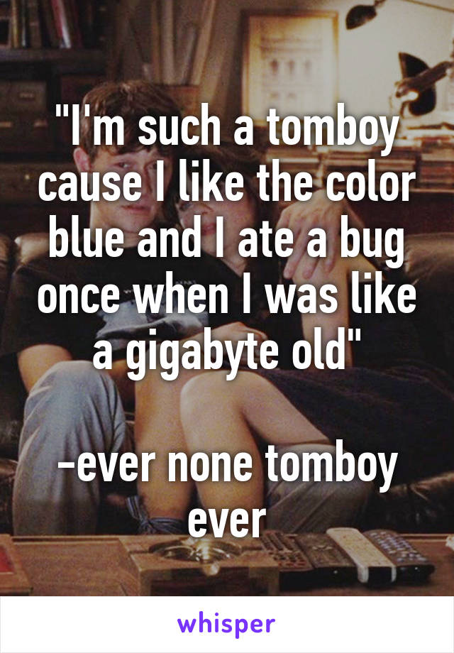 "I'm such a tomboy cause I like the color blue and I ate a bug once when I was like a gigabyte old"

-ever none tomboy ever