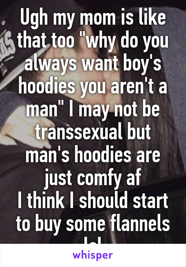 Ugh my mom is like that too "why do you always want boy's hoodies you aren't a man" I may not be transsexual but man's hoodies are just comfy af
I think I should start to buy some flannels lol