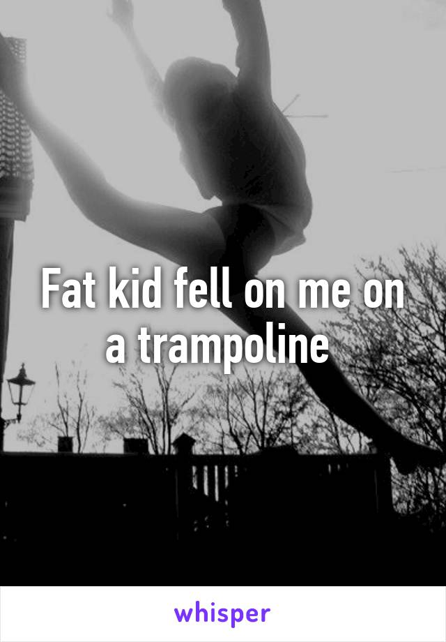 Fat kid fell on me on a trampoline 