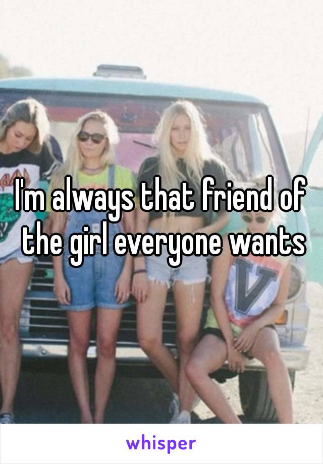 I'm always that friend of the girl everyone wants