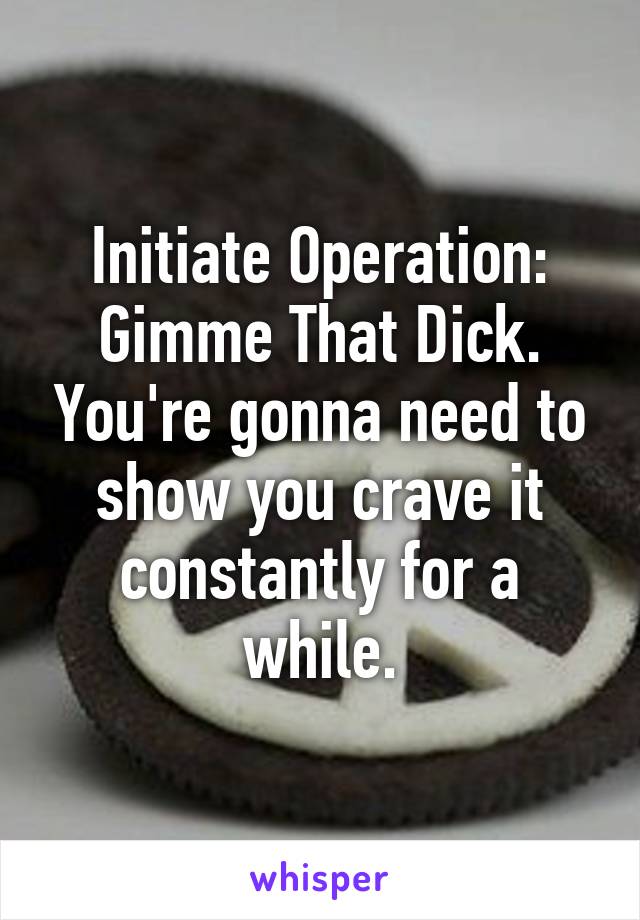 Initiate Operation: Gimme That Dick. You're gonna need to show you crave it constantly for a while.