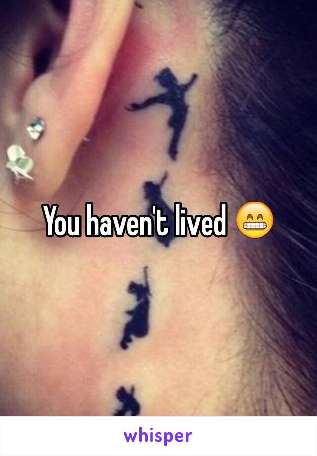 You haven't lived 😁