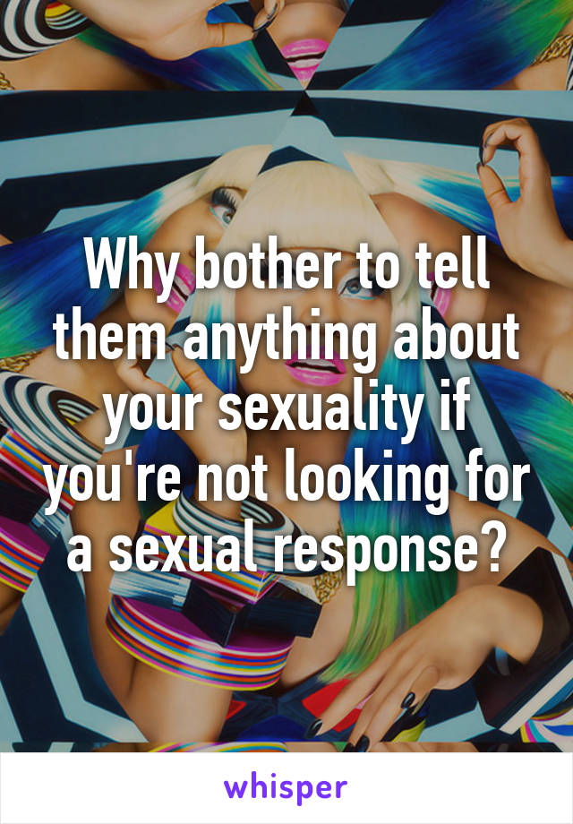 Why bother to tell them anything about your sexuality if you're not looking for a sexual response?