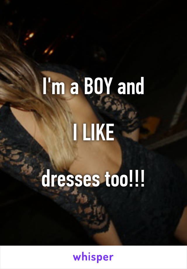 I'm a BOY and

I LIKE

dresses too!!!