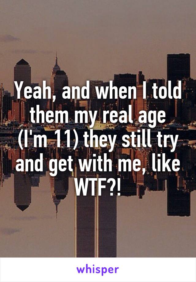 Yeah, and when I told them my real age (I'm 11) they still try and get with me, like WTF?!