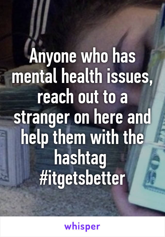 Anyone who has mental health issues, reach out to a stranger on here and help them with the hashtag 
#itgetsbetter