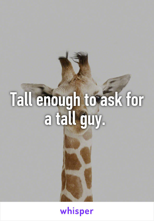 Tall enough to ask for a tall guy. 