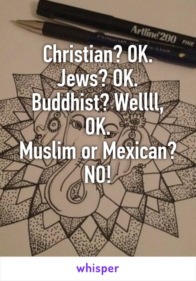 Christian? OK.
Jews? OK.
Buddhist? Wellll, OK.
Muslim or Mexican? NO!

 