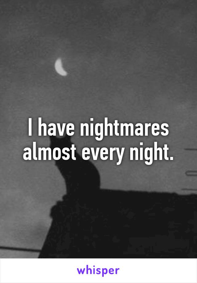 I have nightmares almost every night.