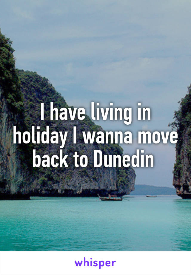 I have living in holiday I wanna move back to Dunedin 