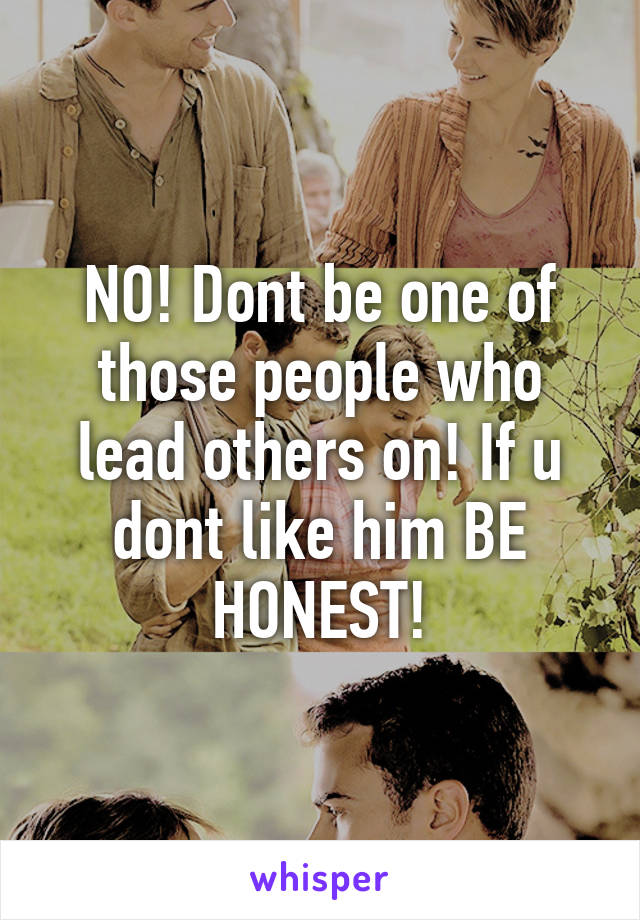 NO! Dont be one of those people who lead others on! If u dont like him BE HONEST!