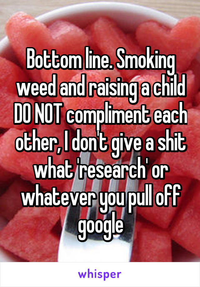 Bottom line. Smoking weed and raising a child DO NOT compliment each other, I don't give a shit what 'research' or whatever you pull off google