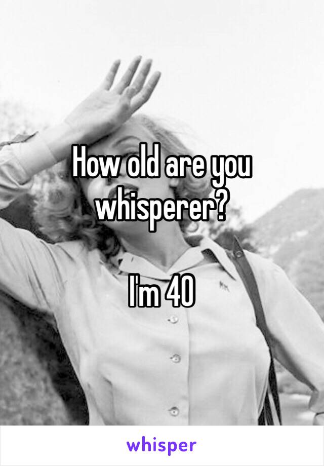 How old are you whisperer?

I'm 40