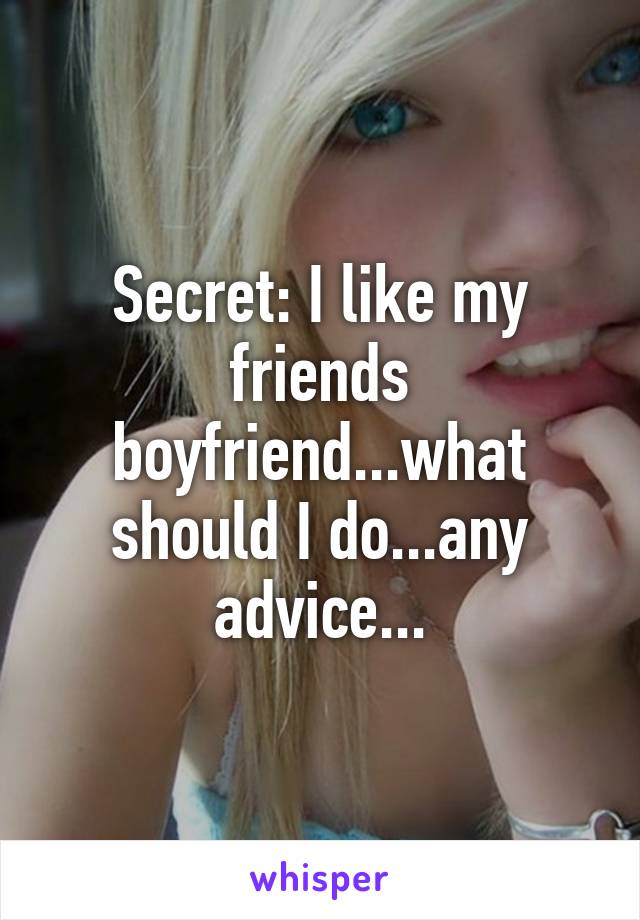 Secret: I like my friends boyfriend...what should I do...any advice...