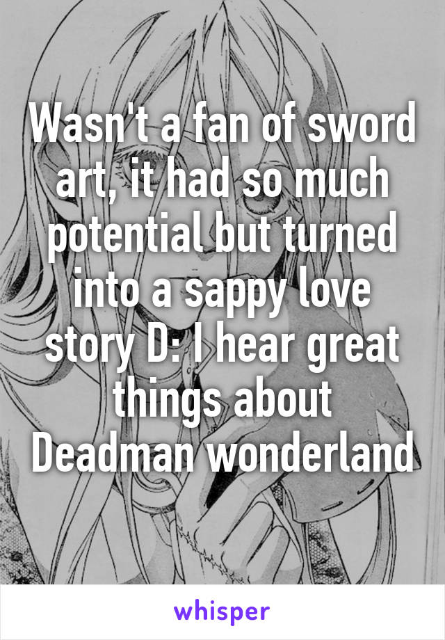 Wasn't a fan of sword art, it had so much potential but turned into a sappy love story D: I hear great things about Deadman wonderland 