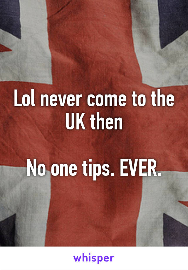 Lol never come to the UK then

No one tips. EVER.