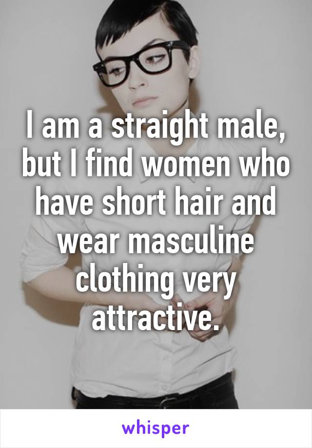 I am a straight male, but I find women who have short hair and wear masculine clothing very attractive.