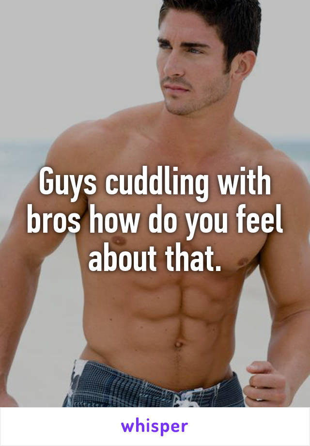 Guys cuddling with bros how do you feel about that.