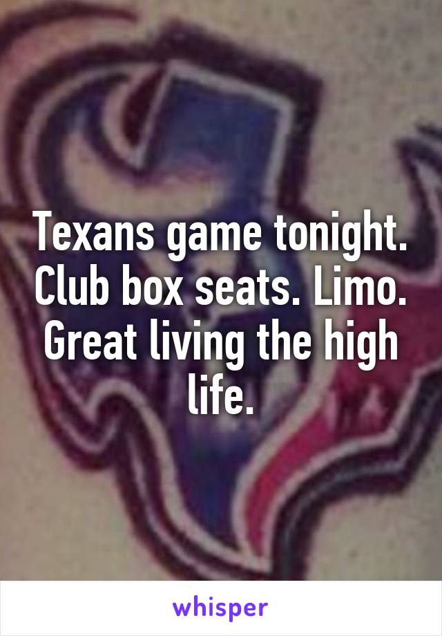 Texans game tonight. Club box seats. Limo. Great living the high life.