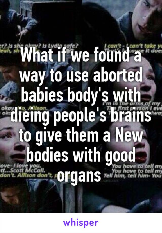 What if we found a way to use aborted babies body's with dieing people's brains to give them a New bodies with good organs 