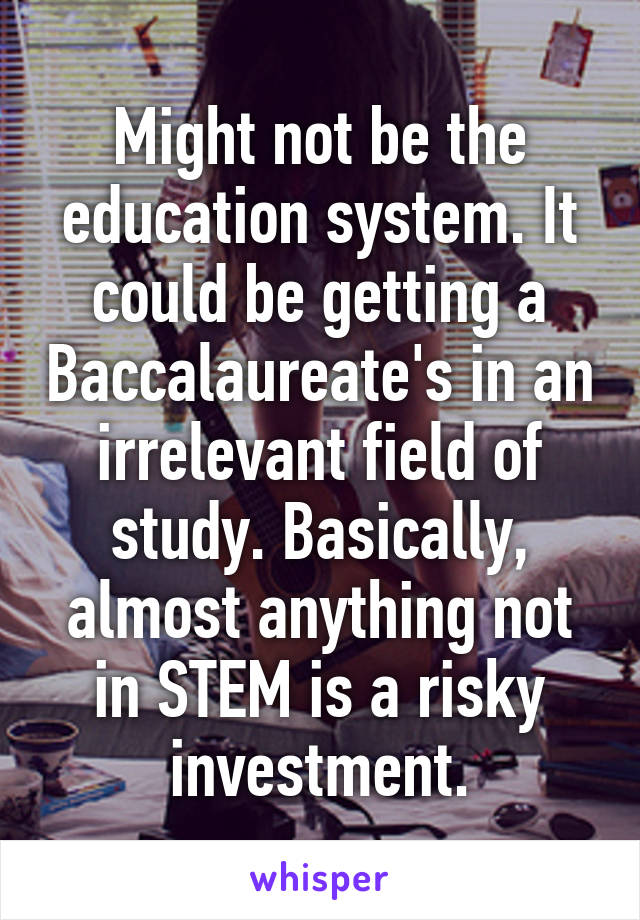 Might not be the education system. It could be getting a Baccalaureate's in an irrelevant field of study. Basically, almost anything not in STEM is a risky investment.