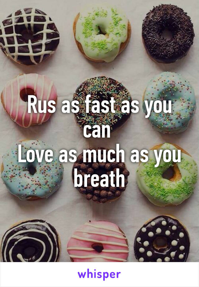 Rus as fast as you can 
Love as much as you breath