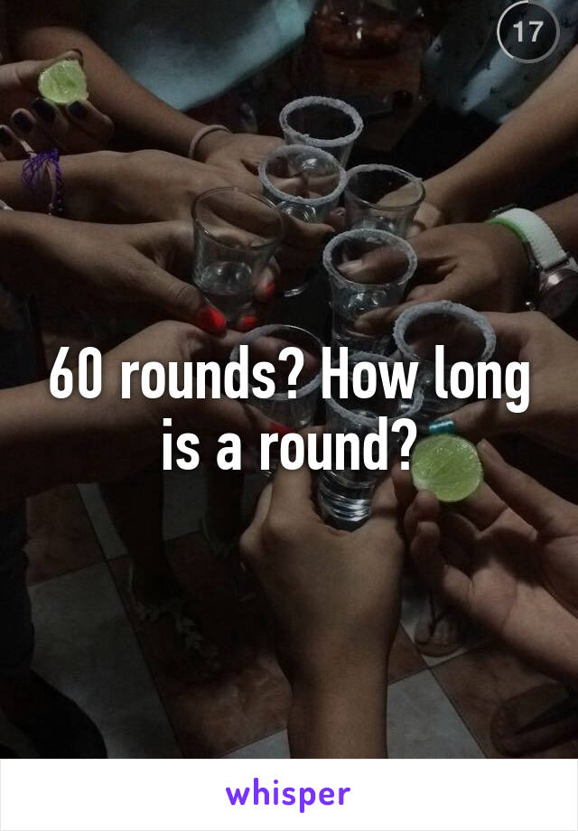60 rounds? How long is a round?