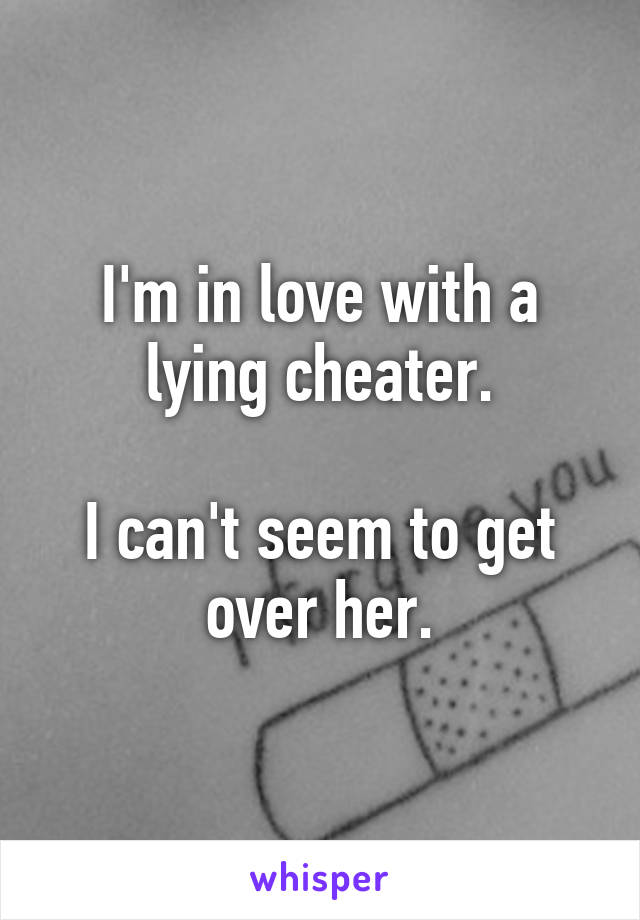 I'm in love with a lying cheater.

I can't seem to get over her.