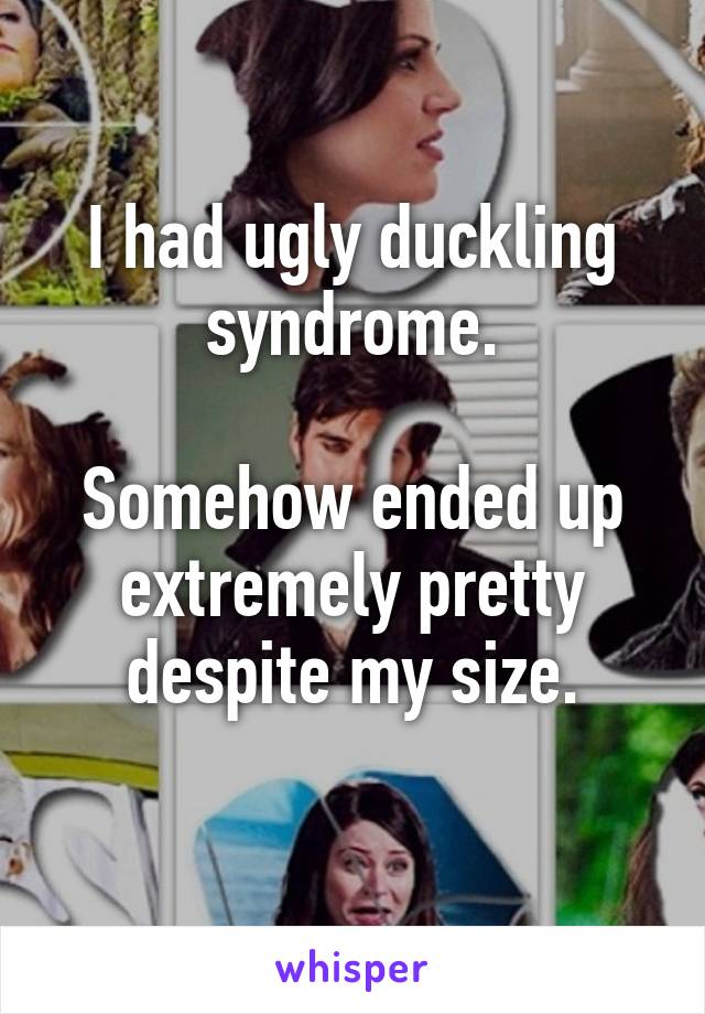 I had ugly duckling syndrome.

Somehow ended up extremely pretty despite my size.
