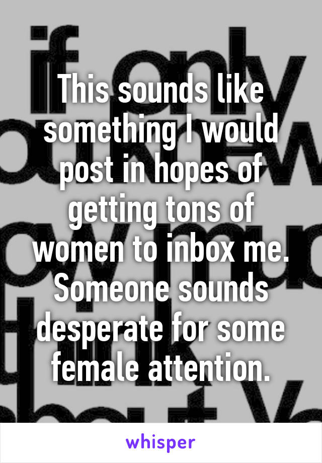 This sounds like something I would post in hopes of getting tons of women to inbox me. Someone sounds desperate for some female attention.