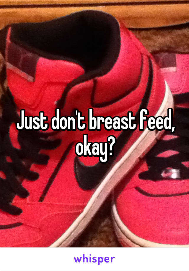Just don't breast feed, okay?