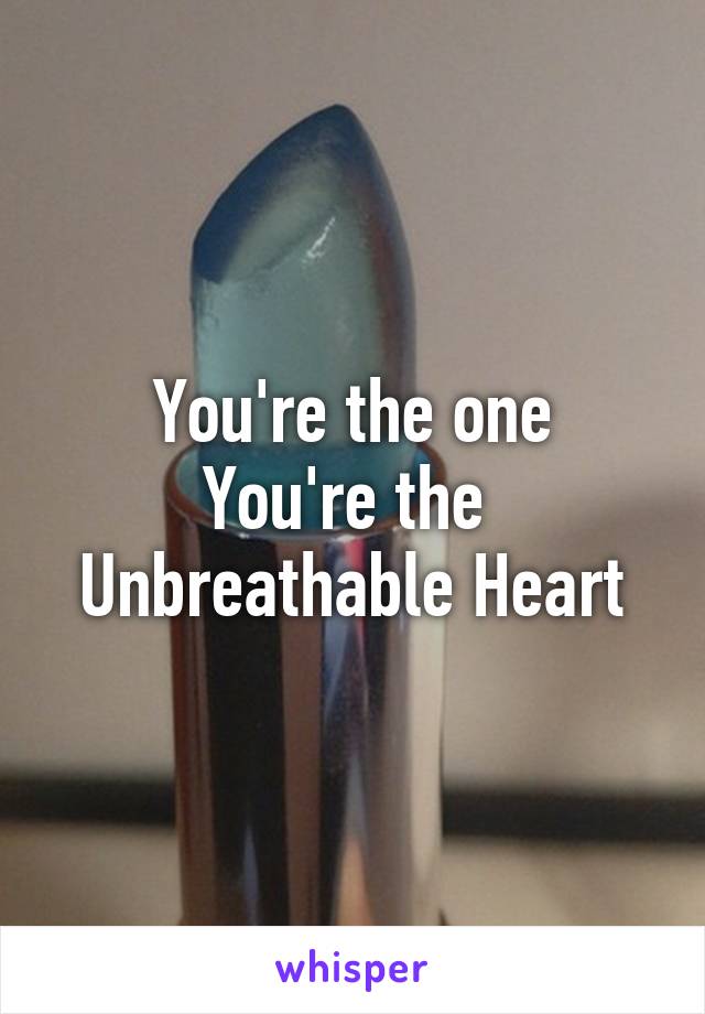 You're the one
You're the 
Unbreathable Heart