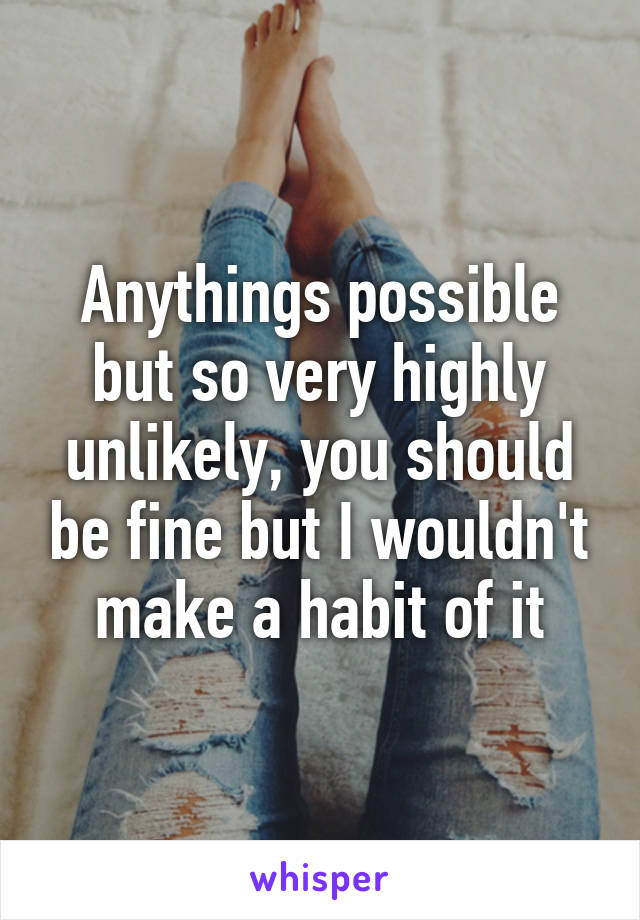 Anythings possible but so very highly unlikely, you should be fine but I wouldn't make a habit of it