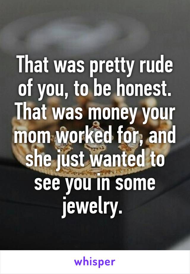 That was pretty rude of you, to be honest. That was money your mom worked for, and she just wanted to see you in some jewelry. 