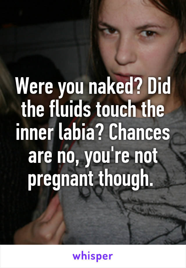 Were you naked? Did the fluids touch the inner labia? Chances are no, you're not pregnant though. 