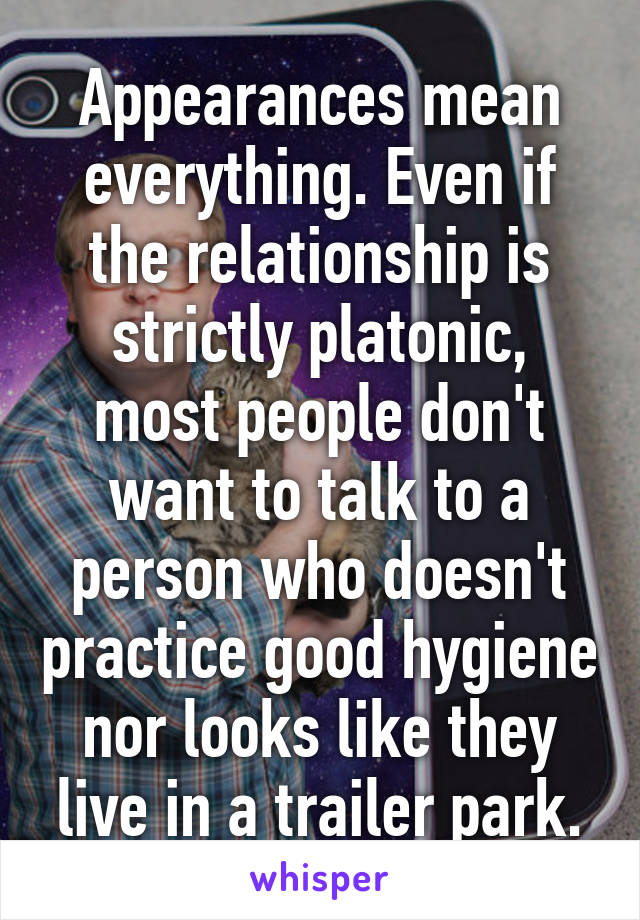 Appearances mean everything. Even if the relationship is strictly platonic, most people don't want to talk to a person who doesn't practice good hygiene nor looks like they live in a trailer park.
