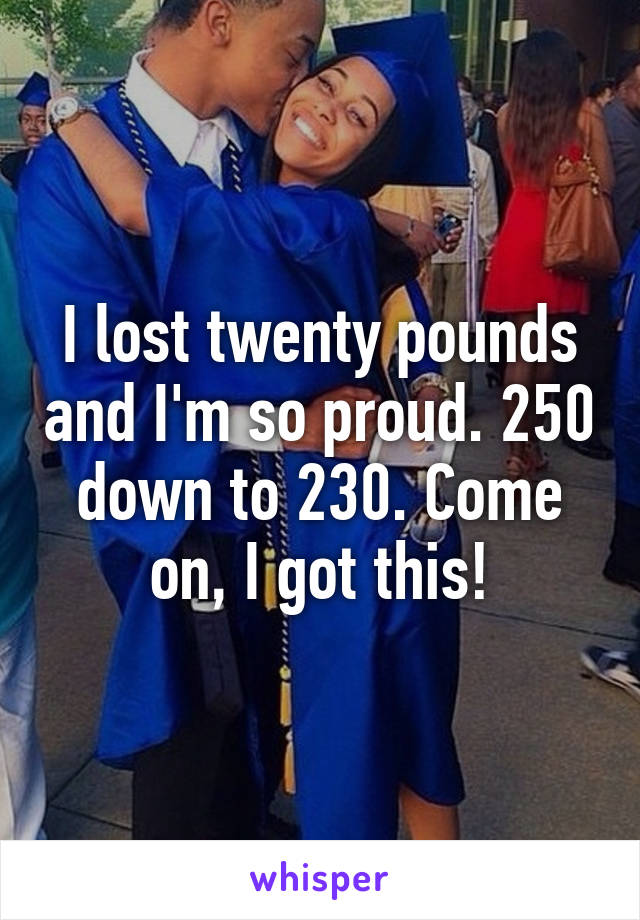 I lost twenty pounds and I'm so proud. 250 down to 230. Come on, I got this!