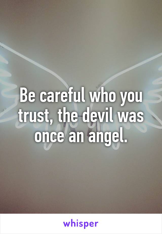 Be careful who you trust, the devil was once an angel.