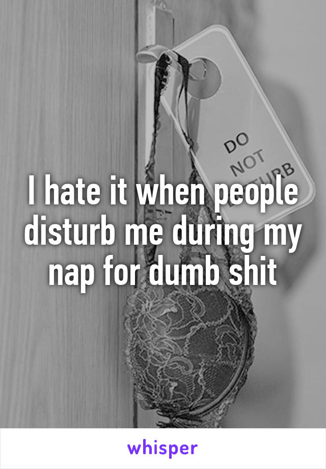 I hate it when people disturb me during my nap for dumb shit