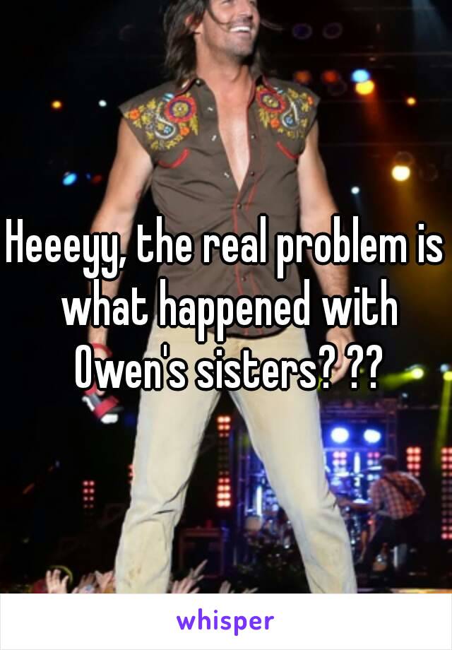 Heeeyy, the real problem is what happened with Owen's sisters? ??