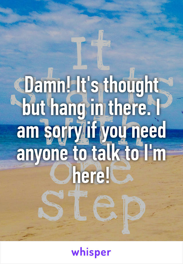 Damn! It's thought but hang in there. I am sorry if you need anyone to talk to I'm here!