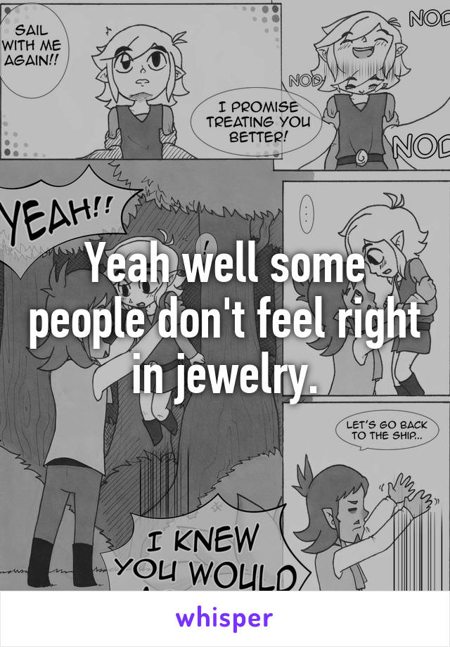 Yeah well some people don't feel right in jewelry.